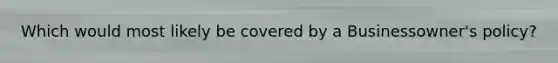 Which would most likely be covered by a Businessowner's policy?