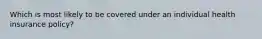 Which is most likely to be covered under an individual health insurance policy?