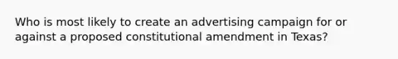 Who is most likely to create an advertising campaign for or against a proposed constitutional amendment in Texas?