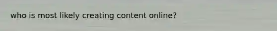 who is most likely creating content online?