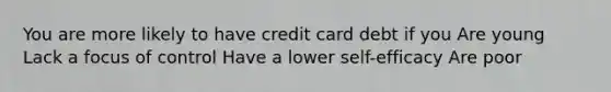 You are more likely to have credit card debt if you Are young Lack a focus of control Have a lower self-efficacy Are poor