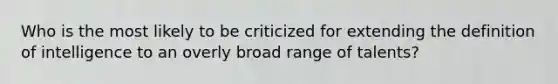 Who is the most likely to be criticized for extending the definition of intelligence to an overly broad range of talents?