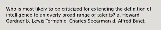 Who is most likely to be criticized for extending the definition of intelligence to an overly broad range of talents? a. Howard Gardner b. Lewis Terman c. Charles Spearman d. Alfred Binet