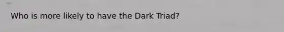 Who is more likely to have the Dark Triad?