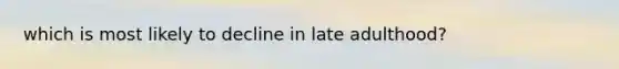 which is most likely to decline in late adulthood?