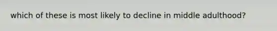 which of these is most likely to decline in middle adulthood?