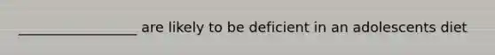 _________________ are likely to be deficient in an adolescents diet