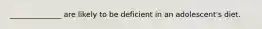 ______________ are likely to be deficient in an adolescent's diet.