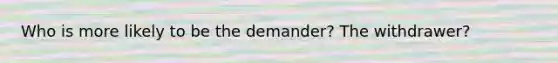 Who is more likely to be the demander? The withdrawer?