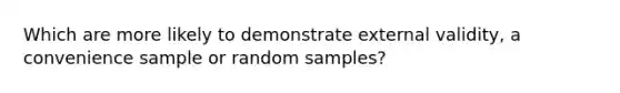 Which are more likely to demonstrate external validity, a convenience sample or random samples?