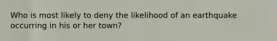 Who is most likely to deny the likelihood of an earthquake occurring in his or her town?