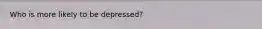 Who is more likely to be depressed?