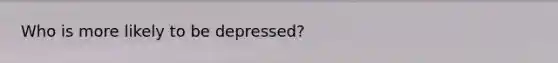 Who is more likely to be depressed?