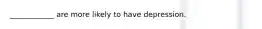 ____________ are more likely to have depression.