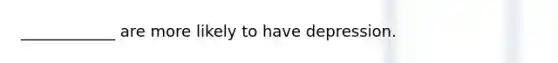 ____________ are more likely to have depression.