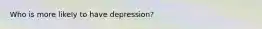 Who is more likely to have depression?