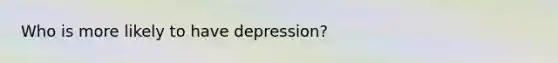 Who is more likely to have depression?