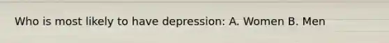 Who is most likely to have depression: A. Women B. Men