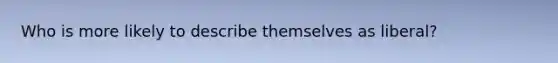 Who is more likely to describe themselves as liberal?