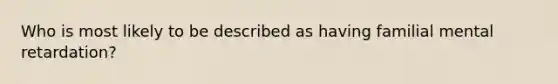 Who is most likely to be described as having familial mental retardation?