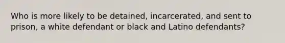 Who is more likely to be detained, incarcerated, and sent to prison, a white defendant or black and Latino defendants?