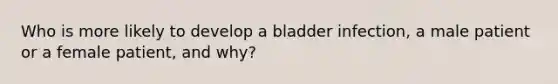 Who is more likely to develop a bladder infection, a male patient or a female patient, and why?