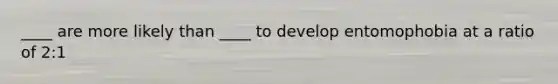 ____ are more likely than ____ to develop entomophobia at a ratio of 2:1