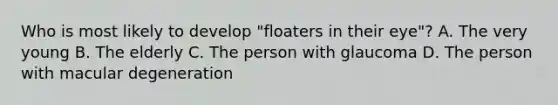 Who is most likely to develop "floaters in their eye"? A. The very young B. The elderly C. The person with glaucoma D. The person with macular degeneration