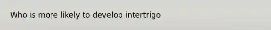 Who is more likely to develop intertrigo