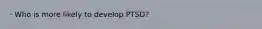 · Who is more likely to develop PTSD?