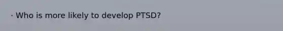 · Who is more likely to develop PTSD?