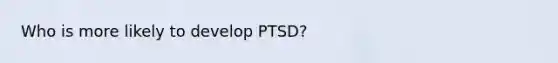 Who is more likely to develop PTSD?