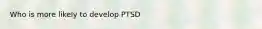 Who is more likely to develop PTSD