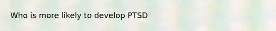 Who is more likely to develop PTSD