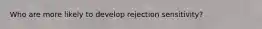 Who are more likely to develop rejection sensitivity?