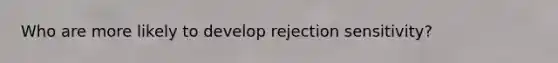 Who are more likely to develop rejection sensitivity?