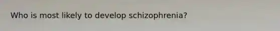 Who is most likely to develop schizophrenia?