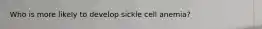 Who is more likely to develop sickle cell anemia?