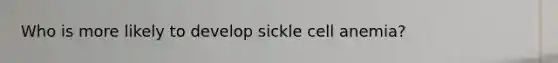 Who is more likely to develop sickle cell anemia?