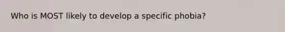 Who is MOST likely to develop a specific phobia?