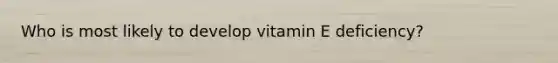 Who is most likely to develop vitamin E deficiency?