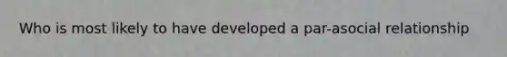 Who is most likely to have developed a par-asocial relationship