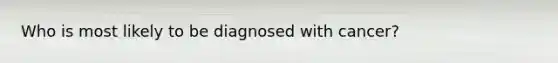 Who is most likely to be diagnosed with cancer?