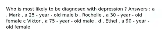 Who is most likely to be diagnosed with depression ? Answers : a . Mark , a 25 - year - old male b . Rochelle , a 30 - year - old female c Viktor , a 75 - year - old male . d . Ethel , a 90 - year - old female