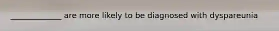 _____________ are more likely to be diagnosed with dyspareunia