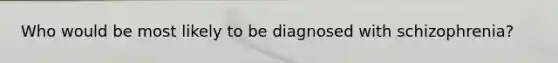 Who would be most likely to be diagnosed with schizophrenia?