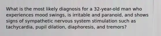 What is the most likely diagnosis for a 32-year-old man who experiences mood swings, is irritable and paranoid, and shows signs of sympathetic <a href='https://www.questionai.com/knowledge/kThdVqrsqy-nervous-system' class='anchor-knowledge'>nervous system</a> stimulation such as tachycardia, pupil dilation, diaphoresis, and tremors?