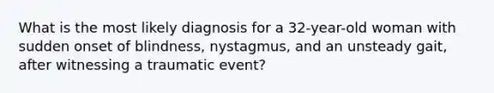 What is the most likely diagnosis for a 32-year-old woman with sudden onset of blindness, nystagmus, and an unsteady gait, after witnessing a traumatic event?