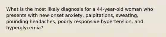 What is the most likely diagnosis for a 44-year-old woman who presents with new-onset anxiety, palpitations, sweating, pounding headaches, poorly responsive hypertension, and hyperglycemia?