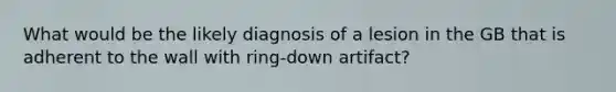 What would be the likely diagnosis of a lesion in the GB that is adherent to the wall with ring-down artifact?